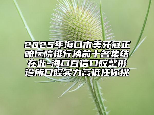 2025年?？谑忻姥拦谡t(yī)院排行榜前十名集結(jié)在此-?？诎傩趴谇徽卧\所口腔實(shí)力高低任你挑