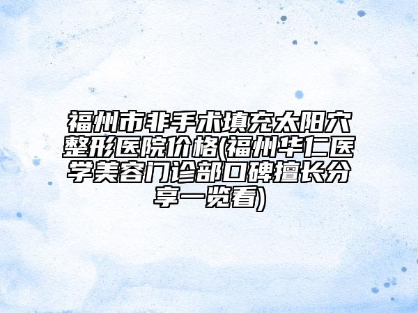 福州市非手術(shù)填充太陽穴整形醫(yī)院價格(福州華仁醫(yī)學(xué)美容門診部口碑擅長分享一覽看)
