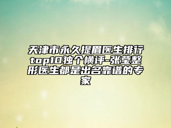 天津市永久提眉醫(yī)生排行top10獨個橫評-張瑩整形醫(yī)生都是出名靠譜的專家