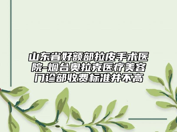 山東省好額部拉皮手術(shù)醫(yī)院-煙臺(tái)奧拉克醫(yī)療美容門診部收費(fèi)標(biāo)準(zhǔn)并不高