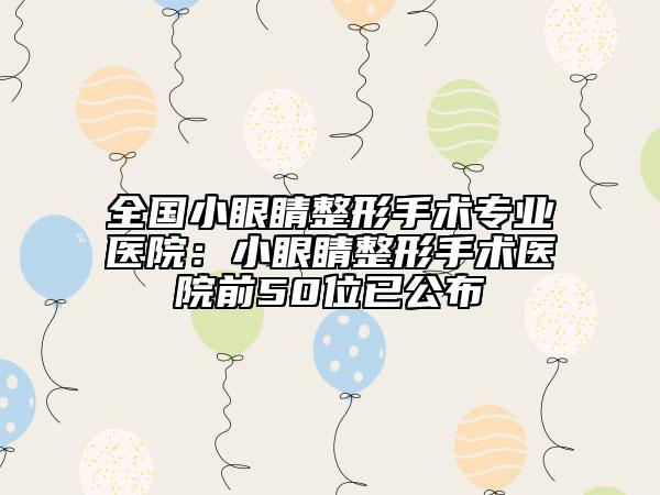 全國小眼睛整形手術(shù)專業(yè)醫(yī)院：小眼睛整形手術(shù)醫(yī)院前50位已公布
