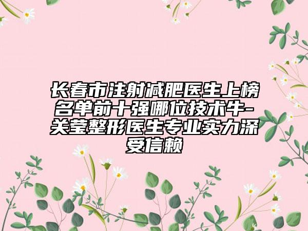 長春市注射減肥醫(yī)生上榜名單前十強哪位技術牛-關瑩整形醫(yī)生專業(yè)實力深受信賴