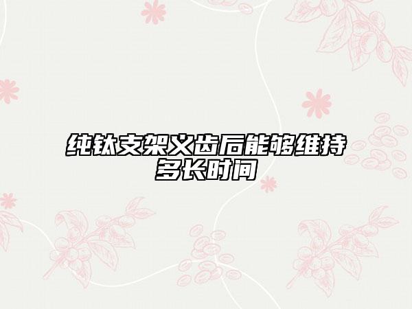 純鈦支架義齒后能夠維持多長(zhǎng)時(shí)間
