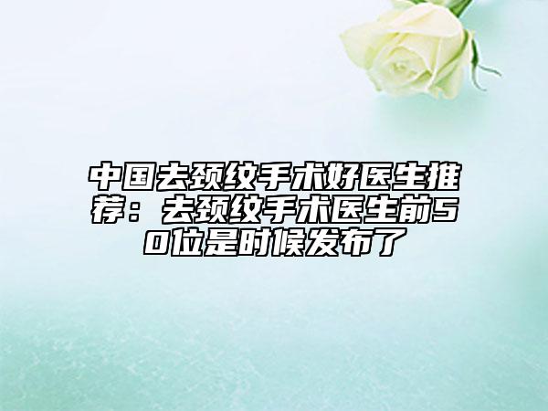 中國(guó)去頸紋手術(shù)好醫(yī)生推薦：去頸紋手術(shù)醫(yī)生前50位是時(shí)候發(fā)布了