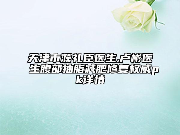 天津市濮禮臣醫(yī)生,盧彬醫(yī)生腹部抽脂減肥修復權威pk詳情