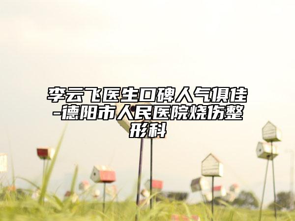 李云飛醫(yī)生口碑人氣俱佳-德陽(yáng)市人民醫(yī)院燒傷整形科