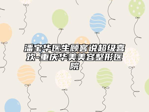 潘寶華醫(yī)生顧客說超級(jí)喜歡-重慶華美美容整形醫(yī)院