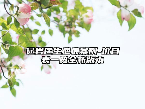 逯巖醫(yī)生疤痕案例-價(jià)目表一覽全新版本