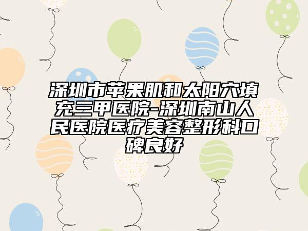 深圳市蘋果肌和太陽穴填充三甲醫(yī)院-深圳南山人民醫(yī)院醫(yī)療美容整形科口碑良好
