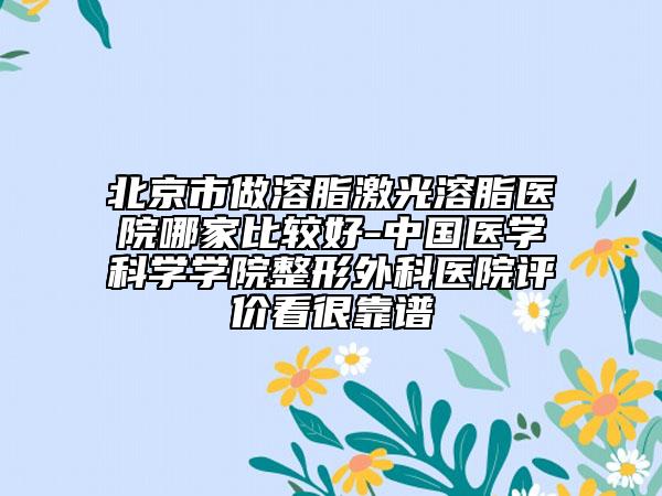 北京市做溶脂激光溶脂醫(yī)院哪家比較好-中國醫(yī)學科學學院整形外科醫(yī)院評價看很靠譜