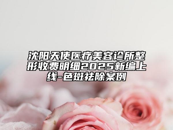 沈陽天使醫(yī)療美容診所整形收費明細2025新編上線-色斑祛除案例