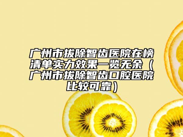 廣州市拔除智齒醫(yī)院在榜清單實(shí)力效果一覽無余（廣州市拔除智齒口腔醫(yī)院比較可靠）