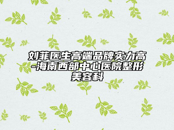 劉菲醫(yī)生高端品牌實(shí)力高-海南西部中心醫(yī)院整形美容科