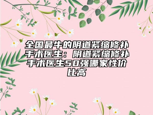 全國最牛的陰道緊縮修補手術(shù)醫(yī)生：陰道緊縮修補手術(shù)醫(yī)生50強哪家性價比高