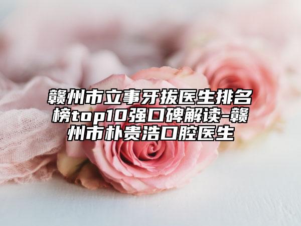 贛州市立事牙拔醫(yī)生排名榜top10強(qiáng)口碑解讀-贛州市樸貴浩口腔醫(yī)生