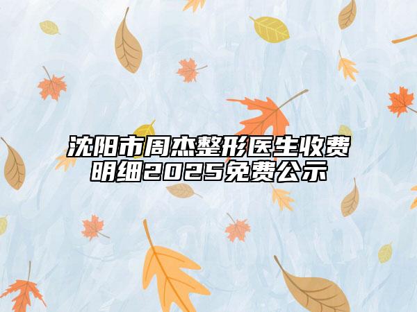 沈陽市周杰整形醫(yī)生收費明細2025免費公示