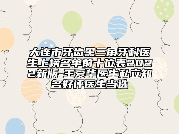 大連市牙齒黑三角牙科醫(yī)生上榜名單前十位表2022新版-王愛華醫(yī)生私立知名好評醫(yī)生當選