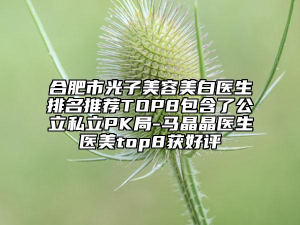 合肥市光子美容美白醫(yī)生排名推薦TOP8包含了公立私立PK局-馬晶晶醫(yī)生醫(yī)美top8獲好評