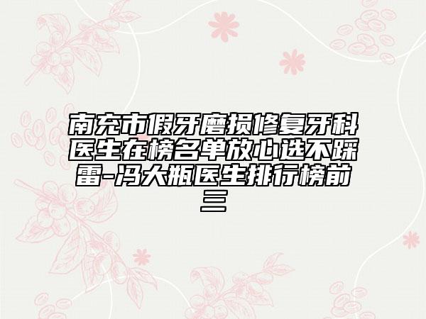 南充市假牙磨損修復(fù)牙科醫(yī)生在榜名單放心選不踩雷-馮大瓶醫(yī)生排行榜前三