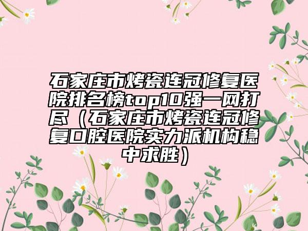 石家莊市烤瓷連冠修復(fù)醫(yī)院排名榜top10強(qiáng)一網(wǎng)打盡（石家莊市烤瓷連冠修復(fù)口腔醫(yī)院實(shí)力派機(jī)構(gòu)穩(wěn)中求勝）