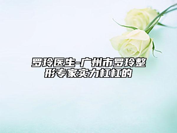 羅玲醫(yī)生-廣州市羅玲整形專家實(shí)力杠杠的