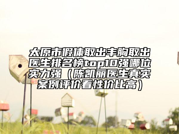 太原市假體取出豐胸取出醫(yī)生排名榜top10強哪位實力強（陳凱麗醫(yī)生真實案例評價看性價比高）