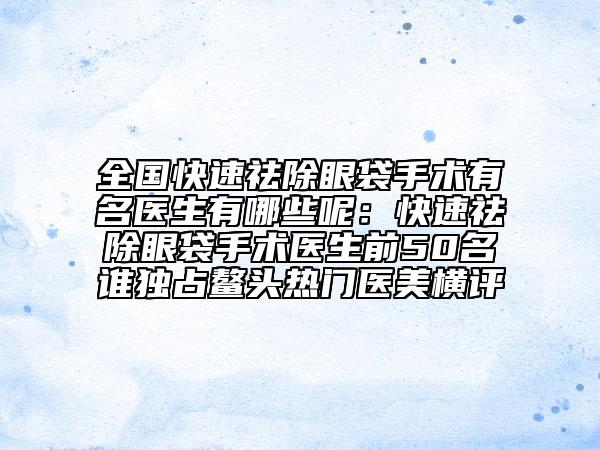 全國(guó)快速祛除眼袋手術(shù)有名醫(yī)生有哪些呢：快速祛除眼袋手術(shù)醫(yī)生前50名誰(shuí)獨(dú)占鰲頭熱門(mén)醫(yī)美橫評(píng)