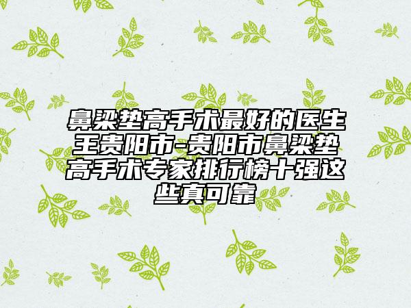 鼻梁墊高手術(shù)最好的醫(yī)生王貴陽(yáng)市-貴陽(yáng)市鼻梁墊高手術(shù)專(zhuān)家排行榜十強(qiáng)這些真可靠