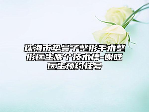 珠海市墊鼻子整形手術(shù)整形醫(yī)生哪個(gè)技術(shù)棒-謝旺醫(yī)生預(yù)約掛號(hào)