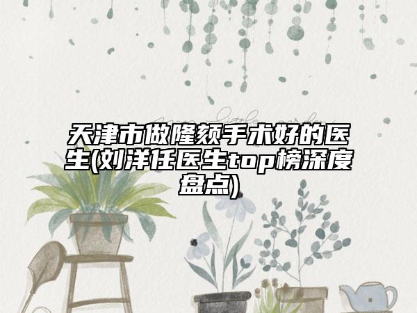 天津市做隆頦手術(shù)好的醫(yī)生(劉洋任醫(yī)生top榜深度盤點(diǎn))