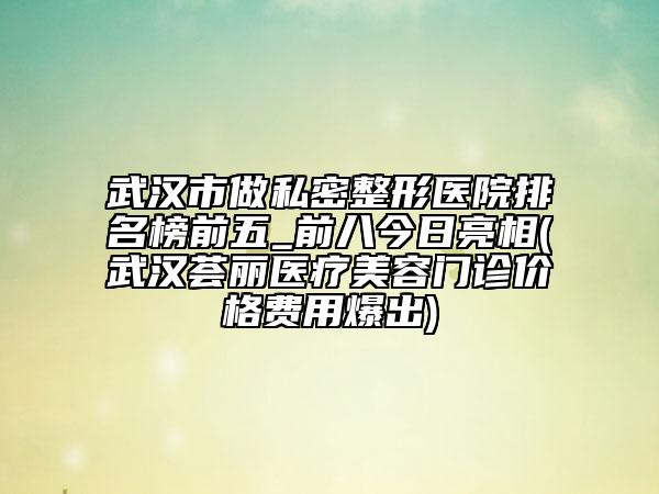 武漢市做私密整形醫(yī)院排名榜前五_前八今日亮相(武漢薈麗醫(yī)療美容門診價格費用爆出)