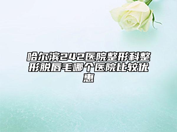 哈爾濱242醫(yī)院整形科整形脫唇毛哪個(gè)醫(yī)院比較優(yōu)惠
