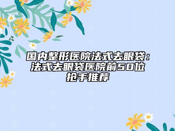 國內(nèi)整形醫(yī)院法式去眼袋：法式去眼袋醫(yī)院前50位搶手推薦