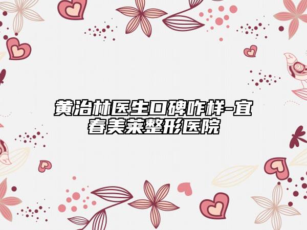 黃治林醫(yī)生口碑咋樣-宜春美萊整形醫(yī)院