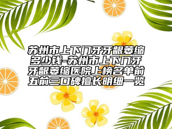 蘇州市上下門牙牙齦萎縮多少錢-蘇州市上下門牙牙齦萎縮醫(yī)院上榜名單前五前三口碑擅長明細(xì)一覽