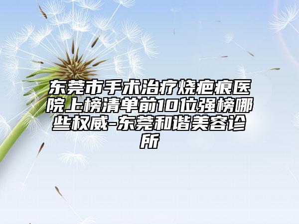 東莞市手術(shù)治療燒疤痕醫(yī)院上榜清單前10位強榜哪些權(quán)威-東莞和諧美容診所