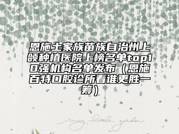 恩施土家族苗族自治州上頜種植醫(yī)院上榜名單top10強(qiáng)機(jī)構(gòu)名單發(fā)布（恩施百特口腔診所看誰更勝一籌）
