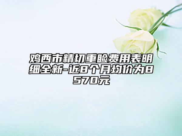 雞西市精切重瞼費(fèi)用表明細(xì)全新-近8個(gè)月均價(jià)為8570元