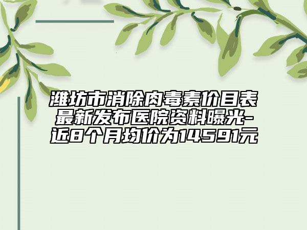 濰坊市消除肉毒素價目表最新發(fā)布醫(yī)院資料曝光-近8個月均價為14591元