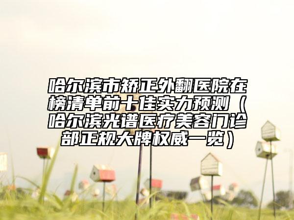 哈爾濱市矯正外翻醫(yī)院在榜清單前十佳實(shí)力預(yù)測(cè)（哈爾濱光譜醫(yī)療美容門診部正規(guī)大牌權(quán)威一覽）