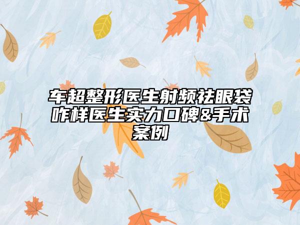 車超整形醫(yī)生射頻祛眼袋咋樣醫(yī)生實(shí)力口碑&手術(shù)案例