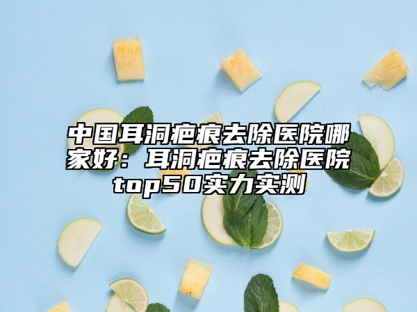 中國(guó)耳洞疤痕去除醫(yī)院哪家好：耳洞疤痕去除醫(yī)院top50實(shí)力實(shí)測(cè)