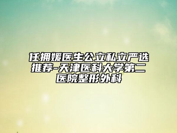 任擁媛醫(yī)生公立私立嚴(yán)選推薦-天津醫(yī)科大學(xué)第二醫(yī)院整形外科