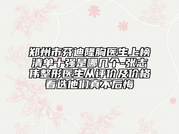 鄭州市芬迪隆胸醫(yī)生上榜清單十強(qiáng)是哪幾個-張志偉整形醫(yī)生從評價及價格看選他們真不后悔