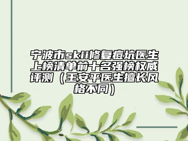 寧波市skii修復(fù)痘坑醫(yī)生上榜清單前十名強榜權(quán)威評測（王安平醫(yī)生擅長風(fēng)格不同）