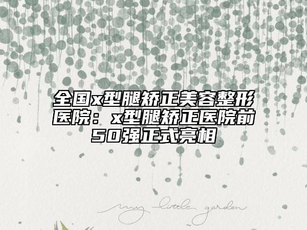 全國x型腿矯正美容整形醫(yī)院：x型腿矯正醫(yī)院前50強正式亮相