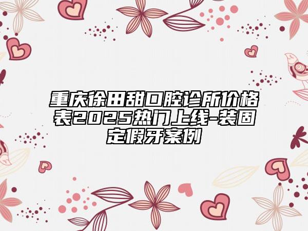 重慶徐田甜口腔診所價格表2025熱門上線-裝固定假牙案例