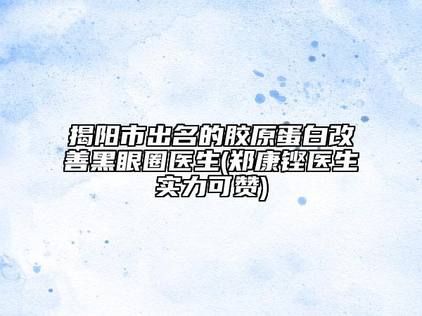 揭陽市出名的膠原蛋白改善黑眼圈醫(yī)生(鄭康鏗醫(yī)生實力可贊)