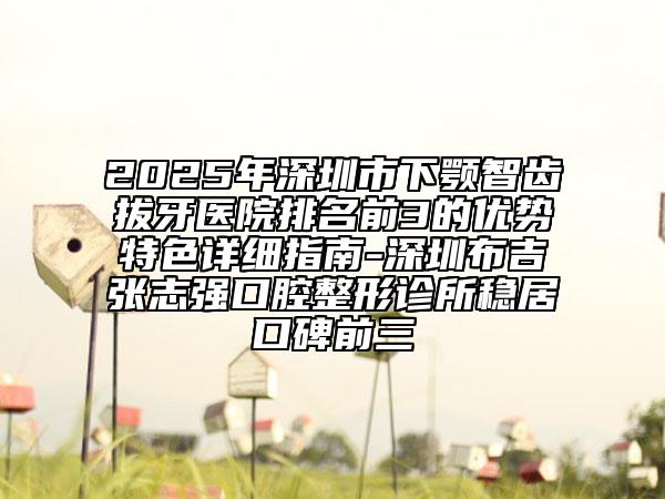 2025年深圳市下顎智齒拔牙醫(yī)院排名前3的優(yōu)勢(shì)特色詳細(xì)指南-深圳布吉張志強(qiáng)口腔整形診所穩(wěn)居口碑前三