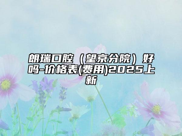 朗瑞口腔（望京分院）好嗎-價(jià)格表(費(fèi)用)2025上新